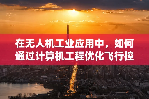 在无人机工业应用中，如何通过计算机工程优化飞行控制系统的稳定性和效率？