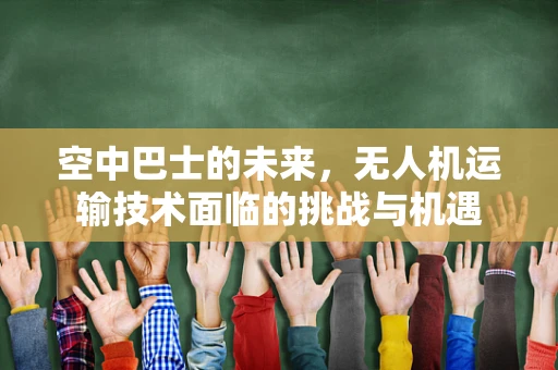空中巴士的未来，无人机运输技术面临的挑战与机遇