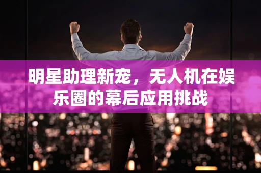 明星助理新宠，无人机在娱乐圈的幕后应用挑战
