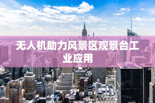 无人机助力风景区观景台工业应用