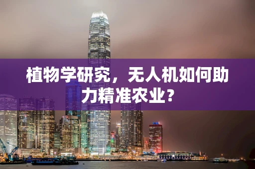 植物学研究，无人机如何助力精准农业？
