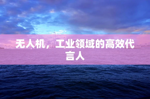 无人机，工业领域的高效代言人