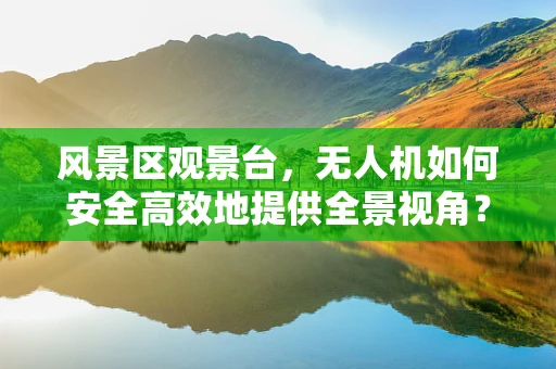 风景区观景台，无人机如何安全高效地提供全景视角？
