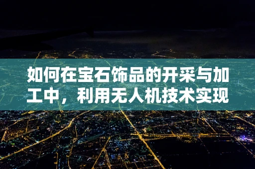 如何在宝石饰品的开采与加工中，利用无人机技术实现更高效、安全的作业？