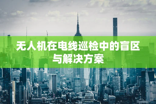 无人机在电线巡检中的盲区与解决方案