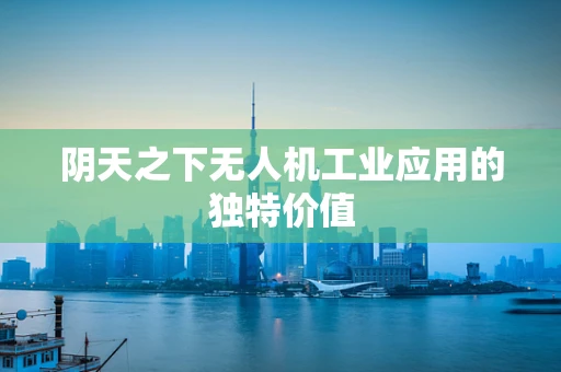 阴天之下无人机工业应用的独特价值