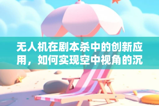 无人机在剧本杀中的创新应用，如何实现空中视角的沉浸式体验？