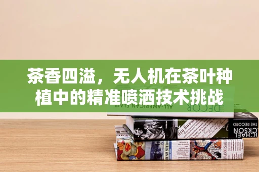 茶香四溢，无人机在茶叶种植中的精准喷洒技术挑战