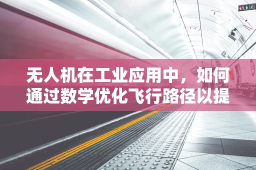 无人机在工业应用中，如何通过数学优化飞行路径以提升效率？