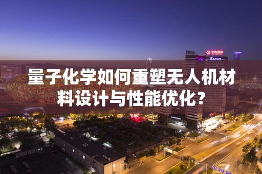 量子化学如何重塑无人机材料设计与性能优化？
