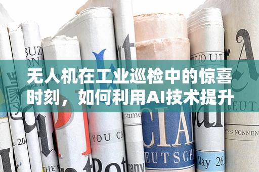 无人机在工业巡检中的惊喜时刻，如何利用AI技术提升任务效率？