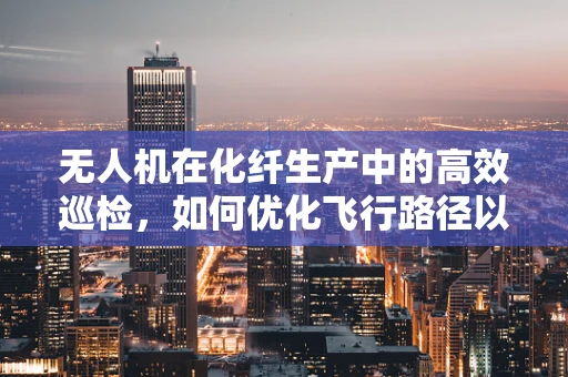 无人机在化纤生产中的高效巡检，如何优化飞行路径以减少物料损失？