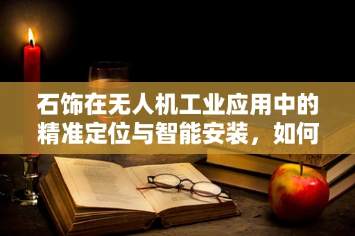 石饰在无人机工业应用中的精准定位与智能安装，如何实现？