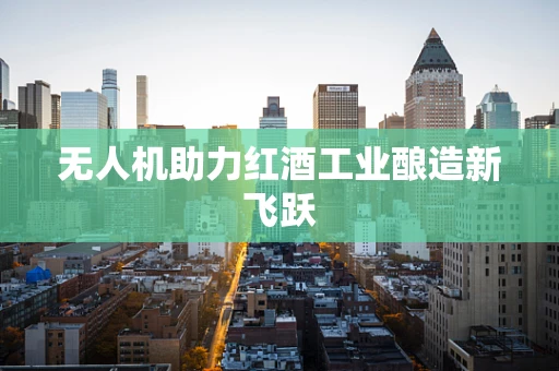 无人机助力红酒工业酿造新飞跃