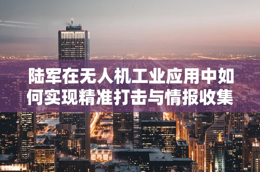 陆军在无人机工业应用中如何实现精准打击与情报收集的双重保障？