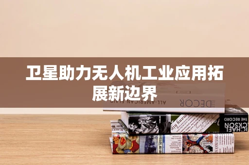 卫星助力无人机工业应用拓展新边界