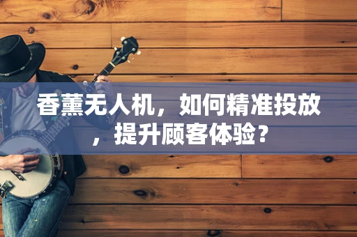 香薰无人机，如何精准投放，提升顾客体验？