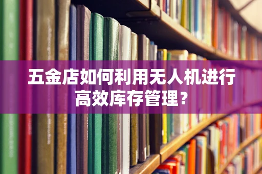 五金店如何利用无人机进行高效库存管理？