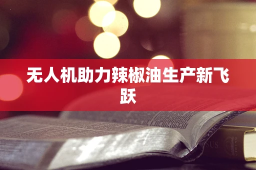 无人机助力辣椒油生产新飞跃
