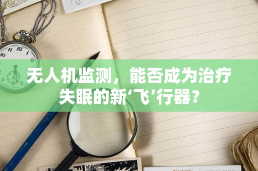 无人机监测，能否成为治疗失眠的新‘飞’行器？
