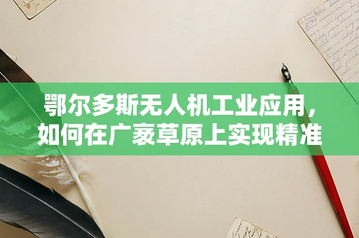 鄂尔多斯无人机工业应用，如何在广袤草原上实现精准作业？