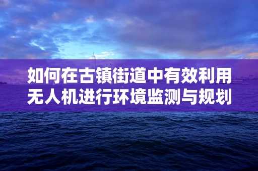 如何在古镇街道中有效利用无人机进行环境监测与规划？