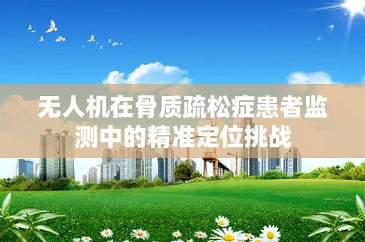 无人机在骨质疏松症患者监测中的精准定位挑战