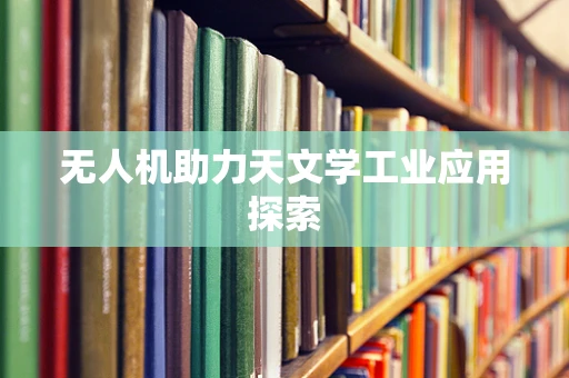 无人机助力天文学工业应用探索