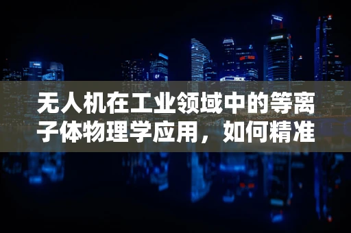 无人机在工业领域中的等离子体物理学应用，如何精准操控与优化？