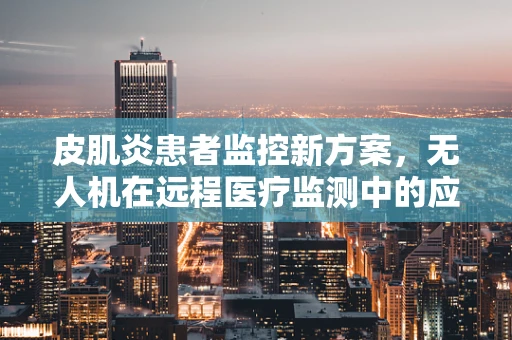 皮肌炎患者监控新方案，无人机在远程医疗监测中的应用？