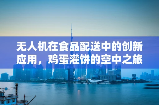 无人机在食品配送中的创新应用，鸡蛋灌饼的空中之旅能否成为现实？