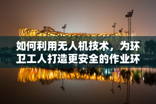 如何利用无人机技术，为环卫工人打造更安全的作业环境？