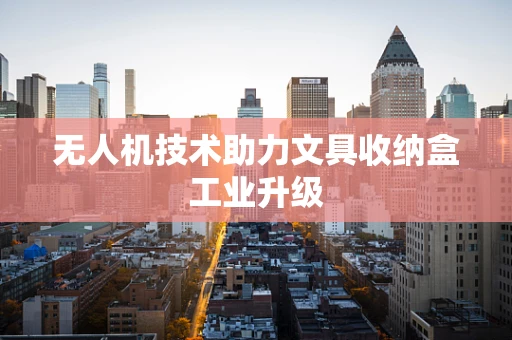 无人机技术助力文具收纳盒工业升级