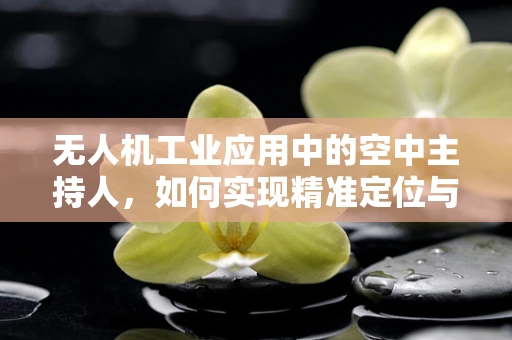 无人机工业应用中的空中主持人，如何实现精准定位与互动？