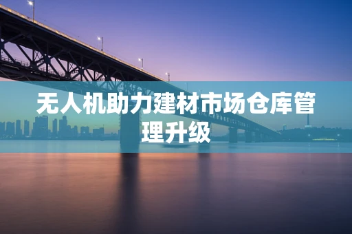 无人机助力建材市场仓库管理升级