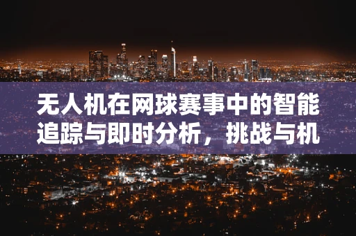 无人机在网球赛事中的智能追踪与即时分析，挑战与机遇？