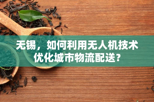 无锡，如何利用无人机技术优化城市物流配送？