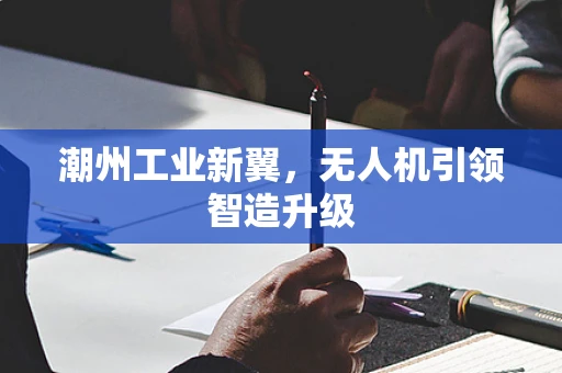 潮州工业新翼，无人机引领智造升级