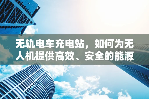 无轨电车充电站，如何为无人机提供高效、安全的能源补给？