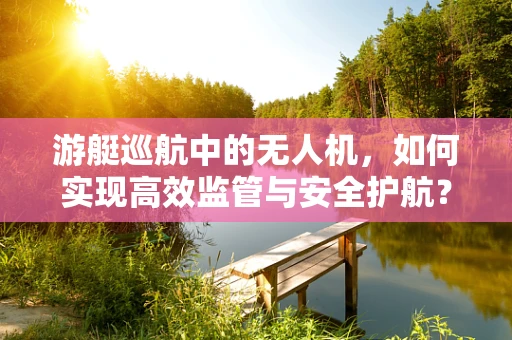 游艇巡航中的无人机，如何实现高效监管与安全护航？