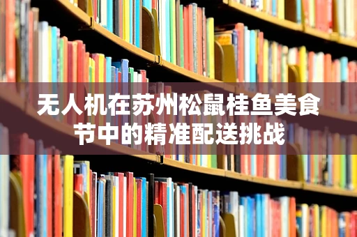 无人机在苏州松鼠桂鱼美食节中的精准配送挑战
