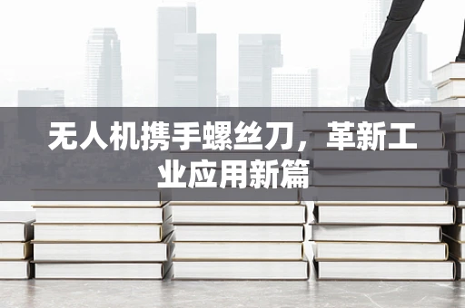 无人机携手螺丝刀，革新工业应用新篇