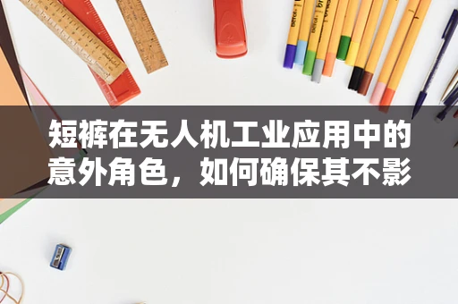 短裤在无人机工业应用中的意外角色，如何确保其不影响飞行安全？
