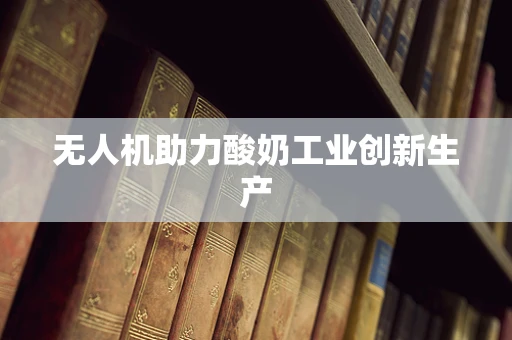 无人机助力酸奶工业创新生产