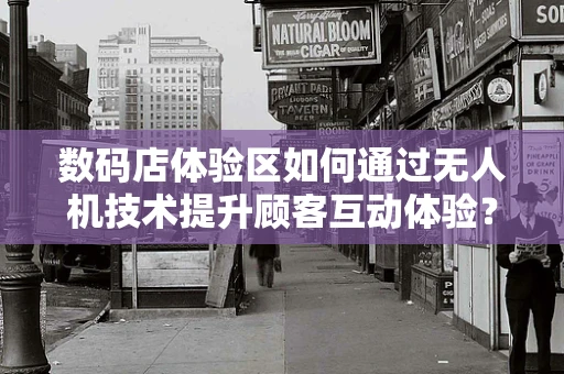 数码店体验区如何通过无人机技术提升顾客互动体验？