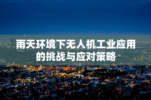 雨天环境下无人机工业应用的挑战与应对策略