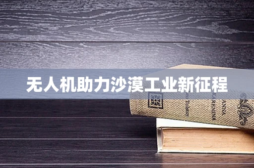无人机助力沙漠工业新征程