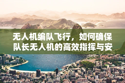 无人机编队飞行，如何确保队长无人机的高效指挥与安全？