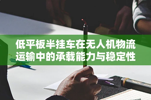 低平板半挂车在无人机物流运输中的承载能力与稳定性挑战