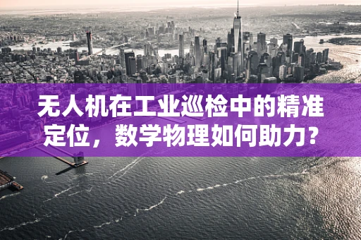 无人机在工业巡检中的精准定位，数学物理如何助力？